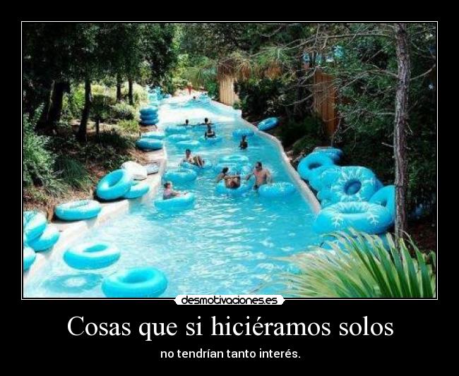 Cosas que si hiciéramos solos - no tendrían tanto interés.