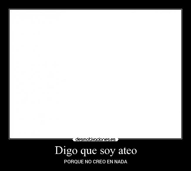 Digo que soy ateo - PORQUE NO CREO EN NADA