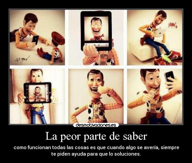 La peor parte de saber - como funcionan todas las cosas es que cuando algo se avería, siempre
te piden ayuda para que lo soluciones.