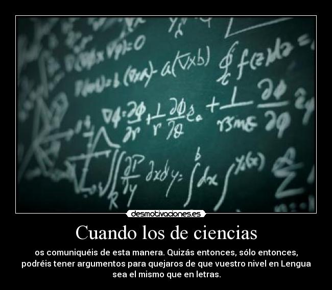 Cuando los de ciencias - os comuniquéis de esta manera. Quizás entonces, sólo entonces,
podréis tener argumentos para quejaros de que vuestro nivel en Lengua
sea el mismo que en letras.
