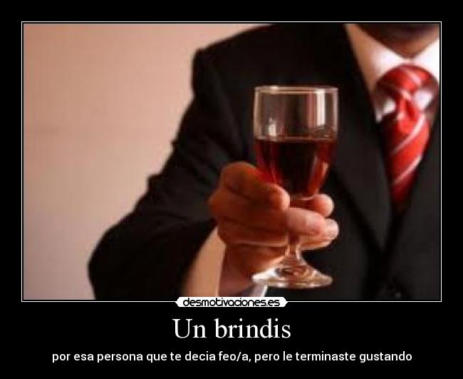Un brindis - por esa persona que te decia feo/a, pero le terminaste gustando
