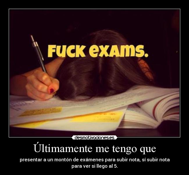 Últimamente me tengo que - presentar a un montón de exámenes para subir nota, sí subir nota
para ver si llego al 5.