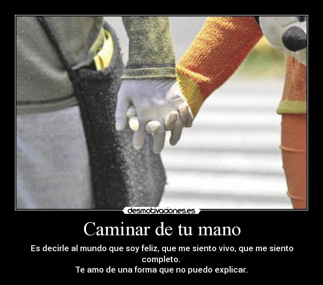 Caminar de tu mano - Es decirle al mundo que soy feliz, que me siento vivo, que me siento completo. 
Te amo de una forma que no puedo explicar.