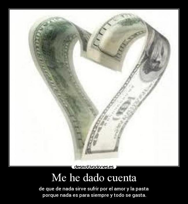 Me he dado cuenta - de que de nada sirve sufrir por el amor y la pasta
porque nada es para siempre y todo se gasta.