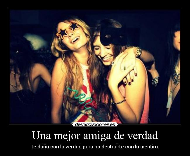 Una mejor amiga de verdad - te daña con la verdad para no destruirte con la mentira.