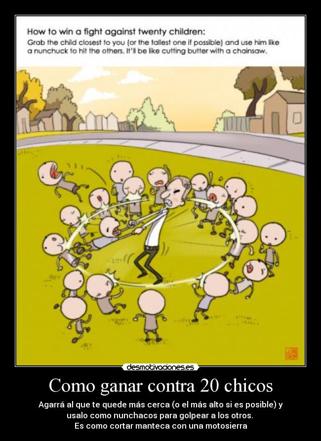 Como ganar contra 20 chicos - Agarrá al que te quede más cerca (o el más alto si es posible) y
usalo como nunchacos para golpear a los otros.
Es como cortar manteca con una motosierra