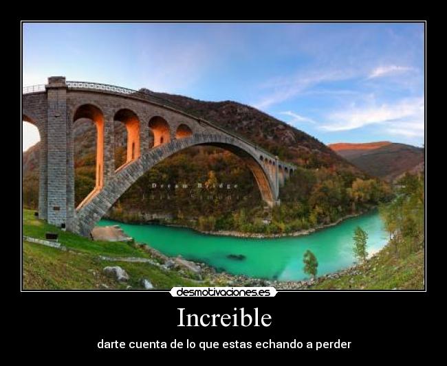 Increible - darte cuenta de lo que estas echando a perder