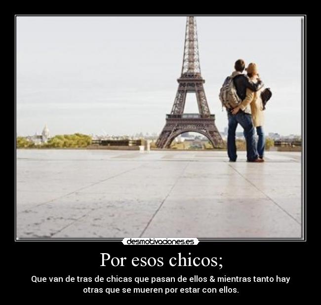 Por esos chicos; - Que van de tras de chicas que pasan de ellos & mientras tanto hay
otras que se mueren por estar con ellos.