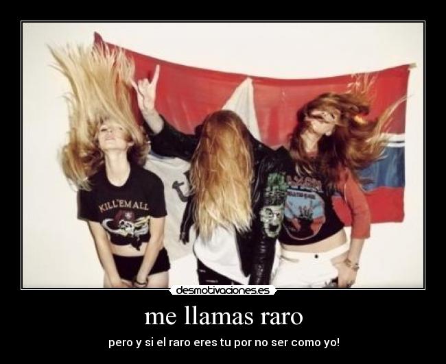 me llamas raro - pero y si el raro eres tu por no ser como yo!