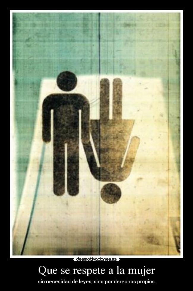 Que se respete a la mujer - sin necesidad de leyes, sino por derechos propios.