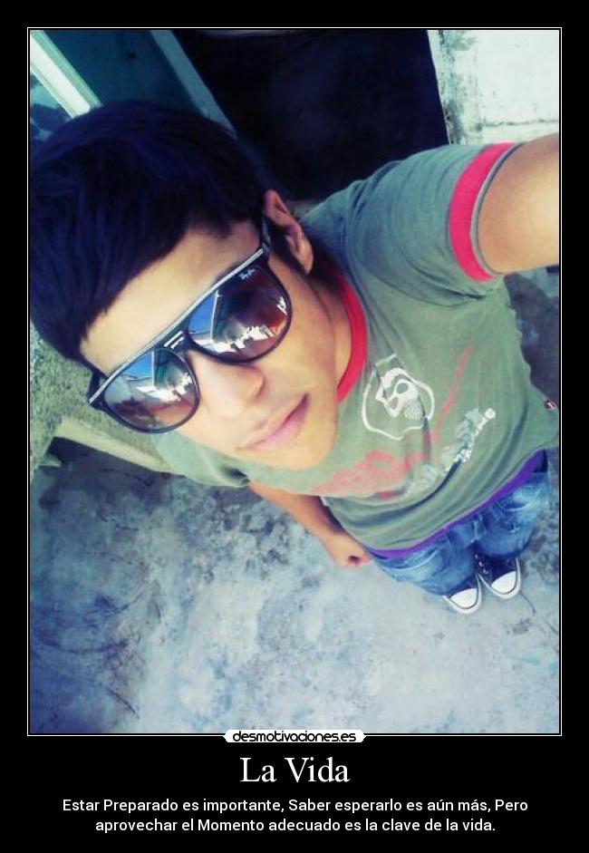 La Vida - Estar Preparado es importante, Saber esperarlo es aún más, Pero
aprovechar el Momento adecuado es la clave de la vida.