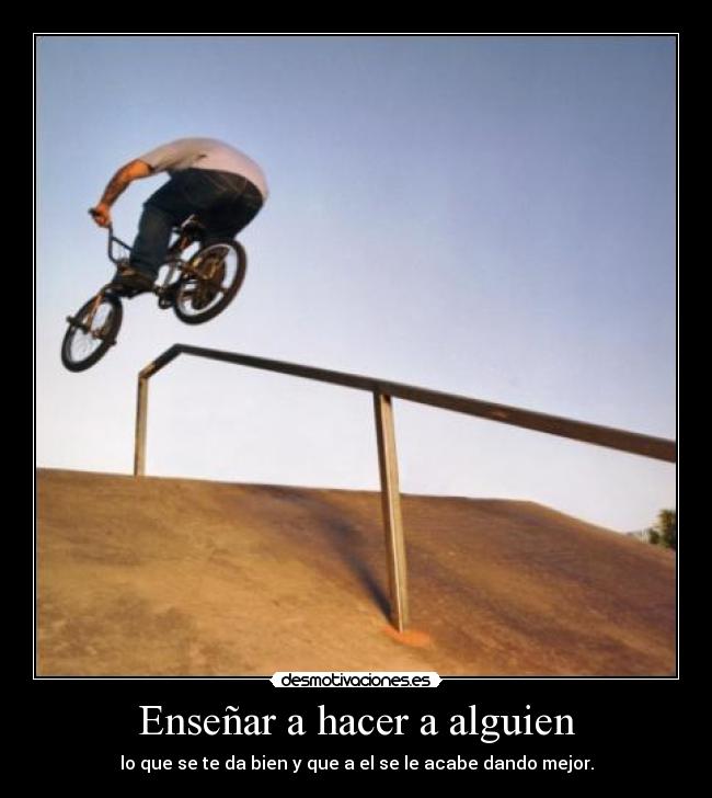 Enseñar a hacer a alguien - lo que se te da bien y que a el se le acabe dando mejor.