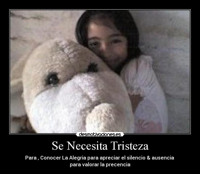 Se Necesita Tristeza - Para , Conocer La Alegria para apreciar el silencio & ausencia
para valorar la precencia