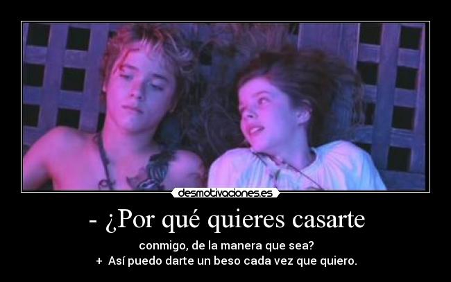 - ¿Por qué quieres casarte - conmigo, de la manera que sea?
+ Así puedo darte un beso cada vez que quiero.