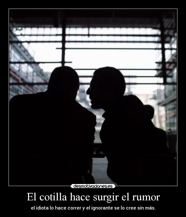 El cotilla hace surgir el rumor - el idiota lo hace correr y el ignorante se lo cree sin más.