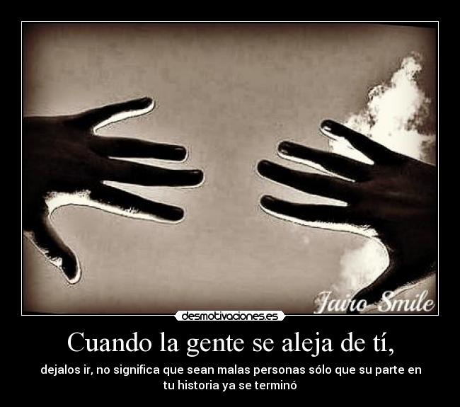 Cuando la gente se aleja de tí, - dejalos ir, no significa que sean malas personas sólo que su parte en
tu historia ya se terminó