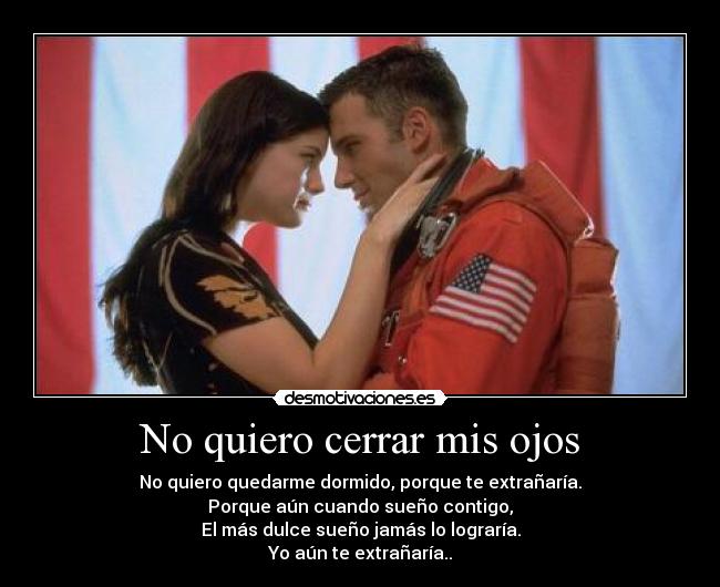 No quiero cerrar mis ojos - No quiero quedarme dormido, porque te extrañaría.
Porque aún cuando sueño contigo,
El más dulce sueño jamás lo lograría.
Yo aún te extrañaría..