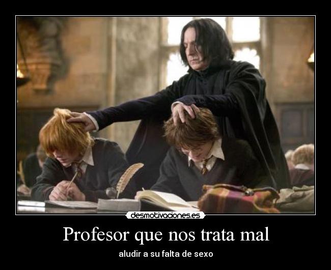 Profesor que nos trata mal - aludir a su falta de sexo