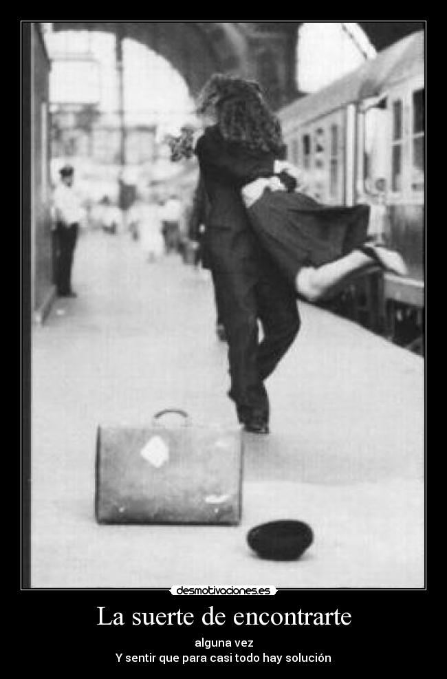 La suerte de encontrarte - alguna vez
Y sentir que para casi todo hay solución