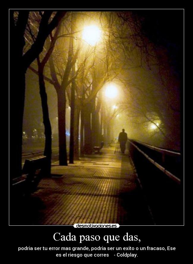 Cada paso que das, - podria ser tu error mas grande, podria ser un exito o un fracaso, Ese
es el riesgo que corres♪ ♫ - Coldplay.