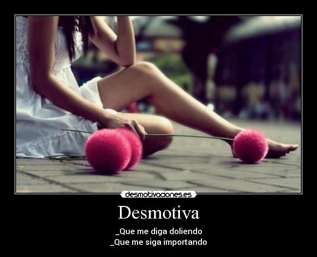Desmotiva - _Que me diga doliendo
_Que me siga importando