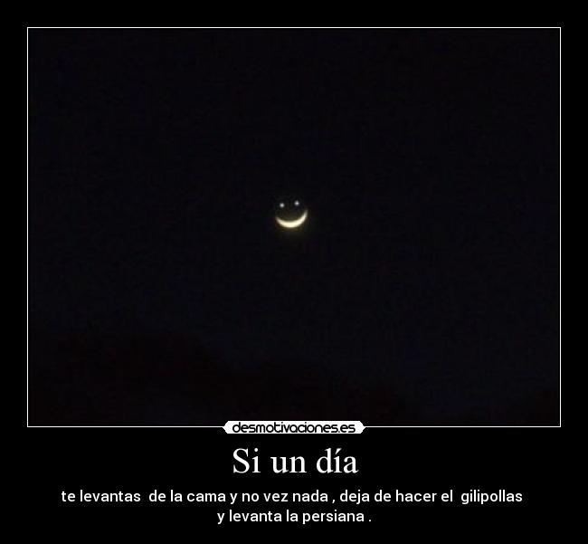 Si un día - te levantas  de la cama y no vez nada , deja de hacer el  gilipollas 
y levanta la persiana .