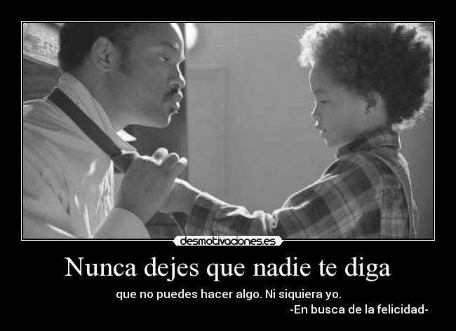 Nunca dejes que nadie te diga - que no puedes hacer algo. Ni siquiera yo.
                                                                                             -En busca de la felicidad-