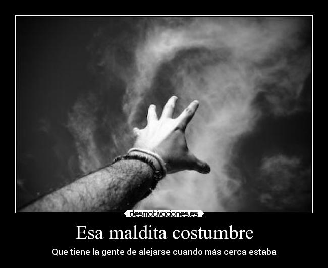 Esa maldita costumbre - Que tiene la gente de alejarse cuando más cerca estaba