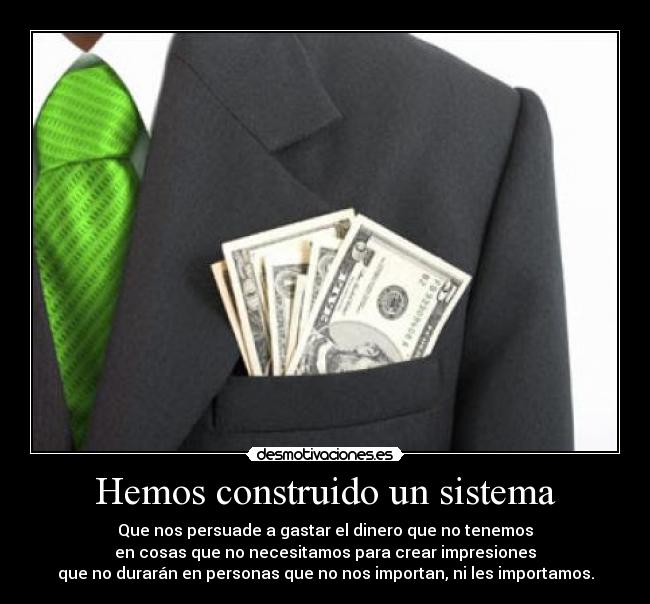 Hemos construido un sistema - Que nos persuade a gastar el dinero que no tenemos
en cosas que no necesitamos para crear impresiones
que no durarán en personas que no nos importan, ni les importamos.