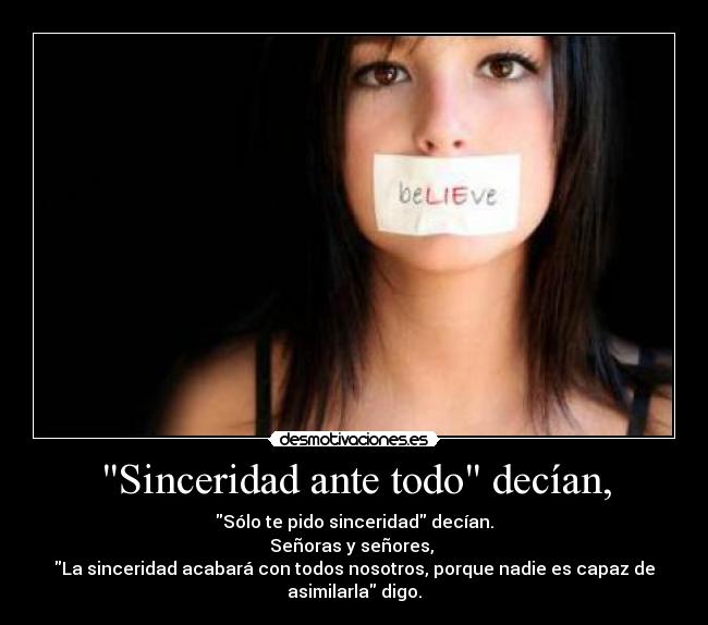 Sinceridad ante todo decían, - Sólo te pido sinceridad decían.
Señoras y señores, 
La sinceridad acabará con todos nosotros, porque nadie es capaz de
asimilarla digo.