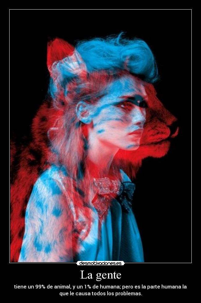 La gente - tiene un 99% de animal, y un 1% de humana; pero es la parte humana la
que le causa todos los problemas.