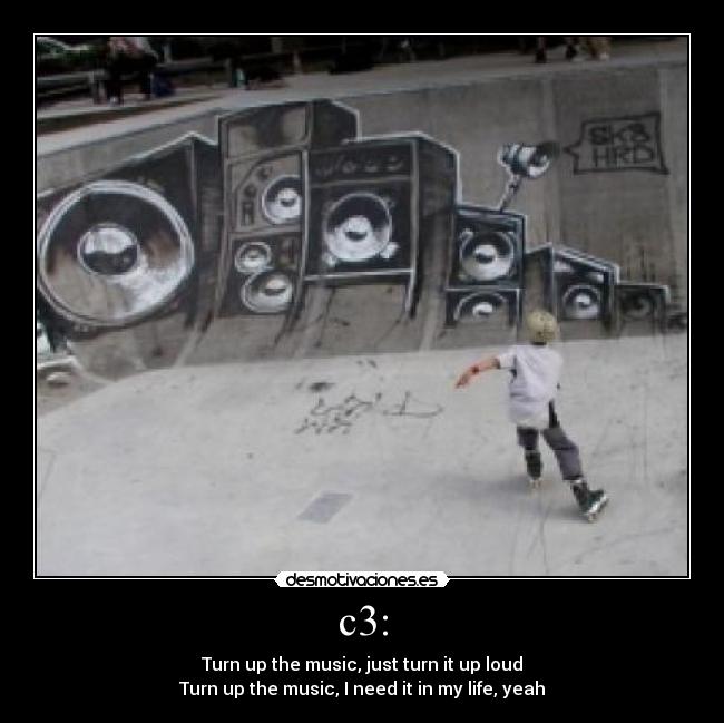 c3: - Turn up the music, just turn it up loud
Turn up the music, I need it in my life, yeah