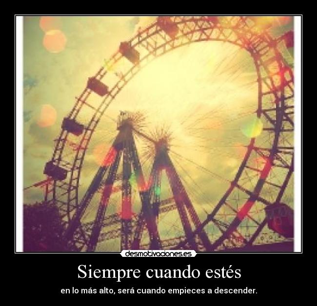 Siempre cuando estés - en lo más alto, será cuando empieces a descender.