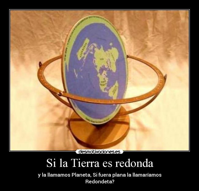 Si la Tierra es redonda - y la llamamos Planeta, Si fuera plana la llamaríamos
Redondeta?