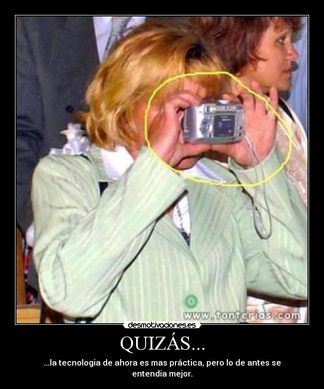 QUIZÁS... - ...la tecnologia de ahora es mas práctica, pero lo de antes se entendia mejor.