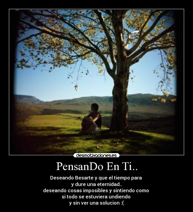 PensanDo En Ti.. - Deseando Besarte y que el tiempo para
y dure una eternidad..
deseando cosas imposibles y sintiendo como
si todo se estuviera undiendo
y sin ver una solucion :(