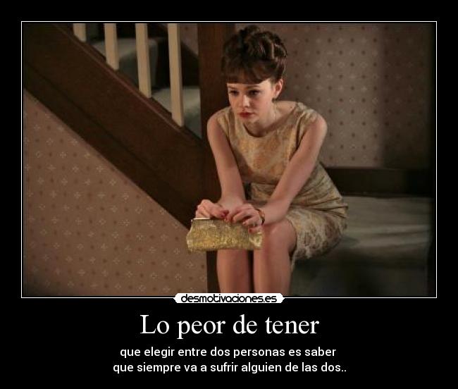 Lo peor de tener - que elegir entre dos personas es saber
que siempre va a sufrir alguien de las dos..