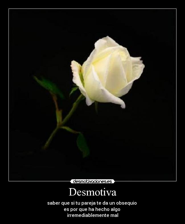 Desmotiva - saber que si tu pareja te da un obsequio
es por que ha hecho algo
irremediablemente mal