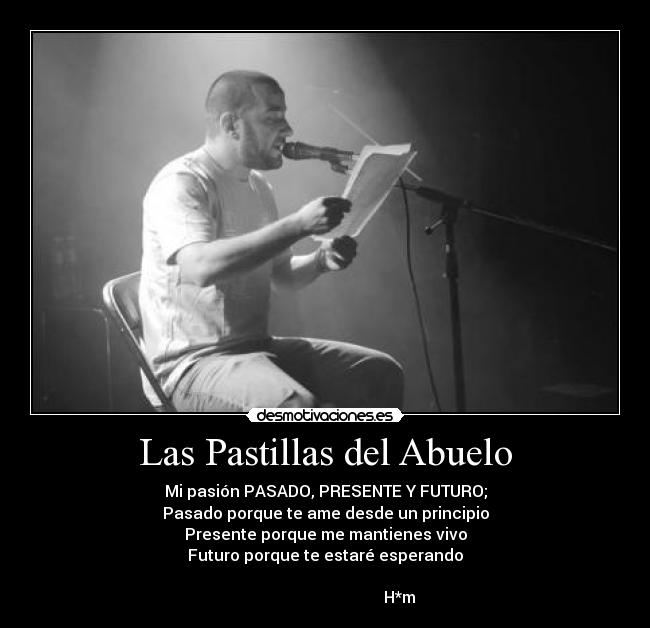 Las Pastillas del Abuelo - Mi pasión PASADO, PRESENTE Y FUTURO;
Pasado porque te ame desde un principio
Presente porque me mantienes vivo
Futuro porque te estaré esperando

                                     H*m