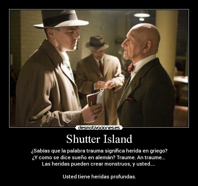 Shutter Island - ¿Sabías que la palabra trauma significa herida en griego?
¿Y como se dice sueño en alemán? Traume. An traume... 
Las heridas pueden crear monstruos, y usted.... 

Usted tiene heridas profundas.
