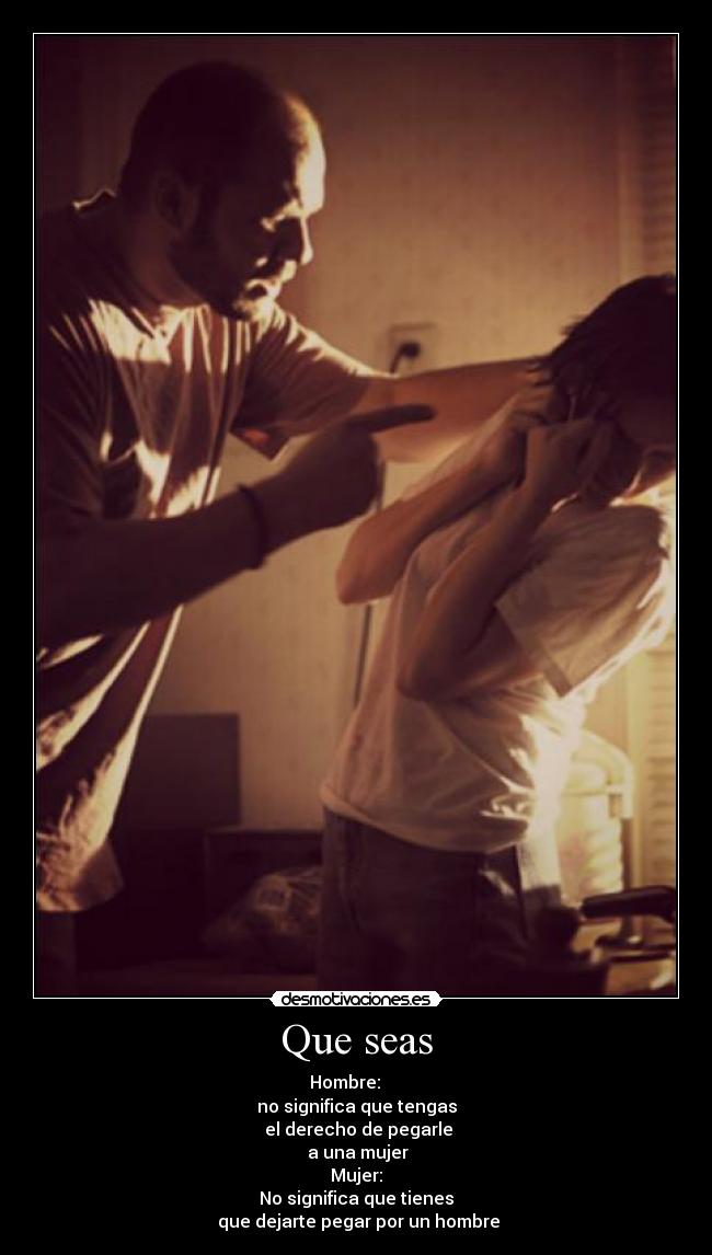 Que seas - Hombre:
no significa que tengas
el derecho de pegarle
a una mujer
Mujer:
No significa que tienes
que dejarte pegar por un hombre