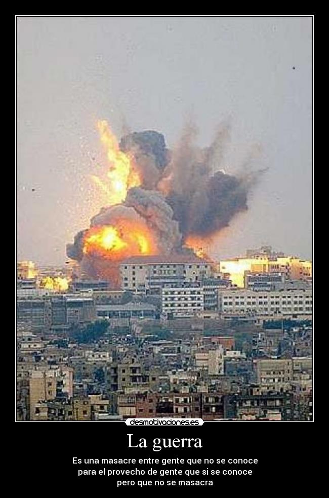 La guerra - Es una masacre entre gente que no se conoce
para el provecho de gente que si se conoce
pero que no se masacra