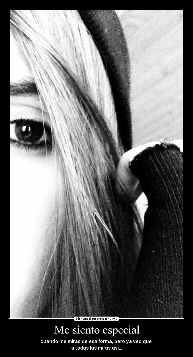 Me siento especial - cuando me miras de esa forma, pero ya veo que
a todas las miras así...