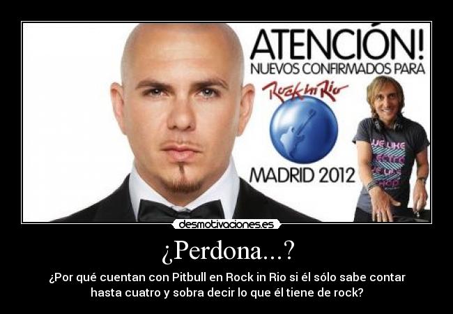 ¿Perdona...? - ¿Por qué cuentan con Pitbull en Rock in Rio si él sólo sabe contar
hasta cuatro y sobra decir lo que él tiene de rock?
