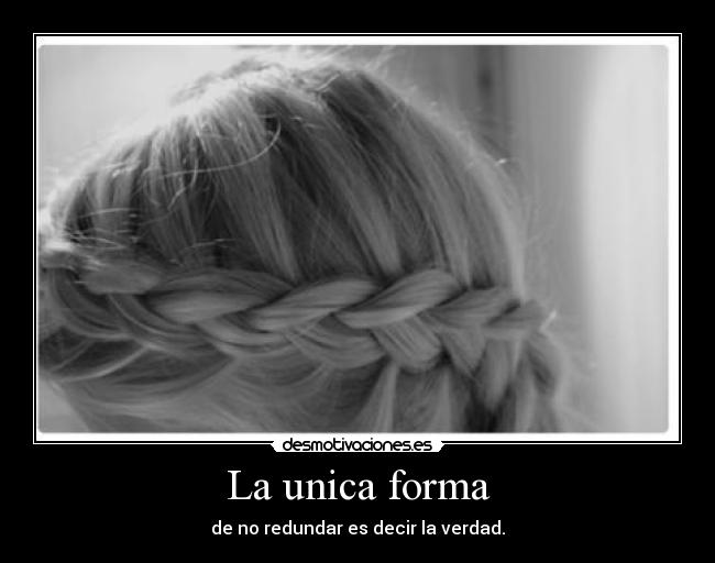 La unica forma - de no redundar es decir la verdad.