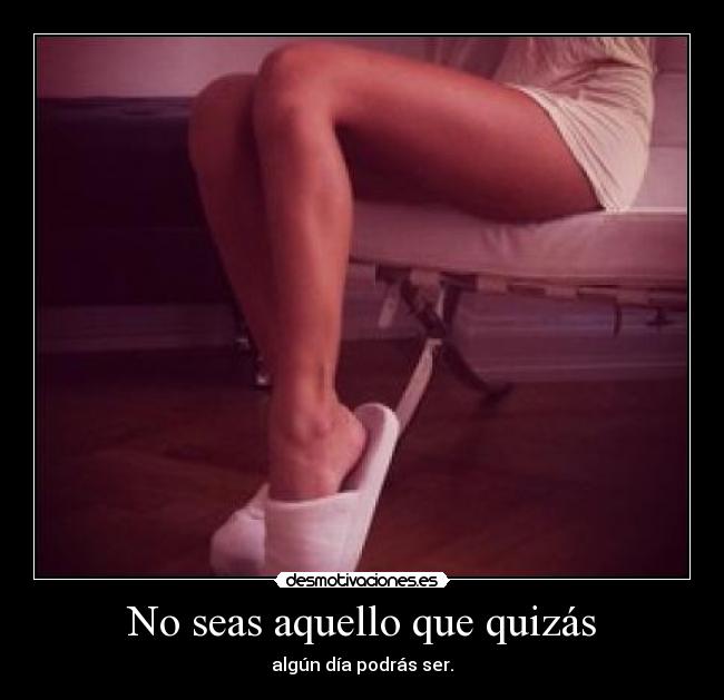 No seas aquello que quizás - algún día podrás ser.