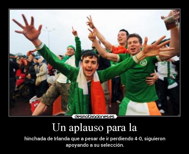 Un aplauso para la - hinchada de Irlanda que a pesar de ir perdiendo 4-0, siguieron
apoyando a su selección.