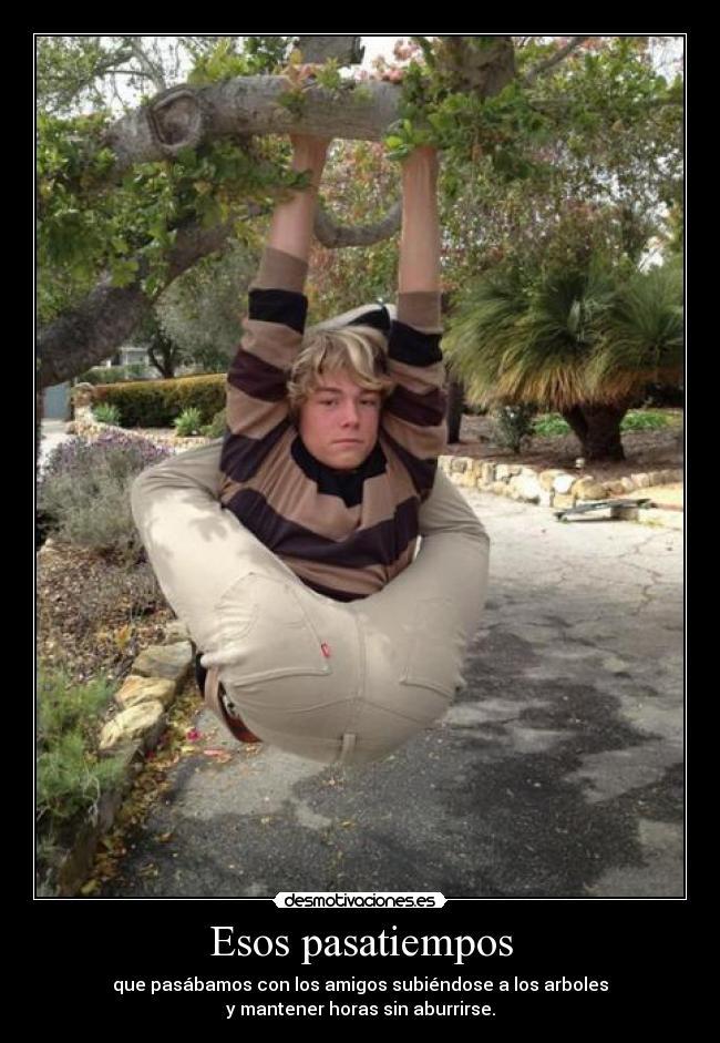 Esos pasatiempos - que pasábamos con los amigos subiéndose a los arboles
y mantener horas sin aburrirse.