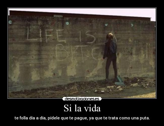 Si la vida - te folla día a día, pídele que te pague, ya que te trata como una puta.
