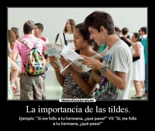 La importancia de las tildes. - Ejemplo: Si me follo a tu hermana, ¿que pasa? VS Sí, me follo
a tu hermana, ¿qué pasa?